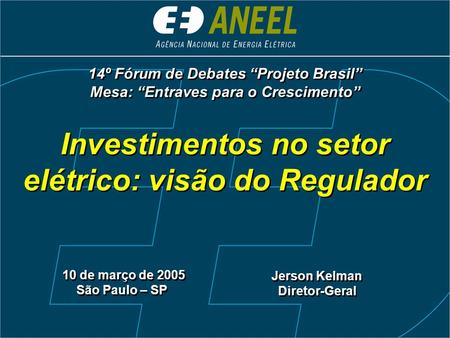 Investimentos no setor elétrico: visão do Regulador 10 de março de 2005 São Paulo – SP 10 de março de 2005 São Paulo – SP Jerson Kelman Diretor-Geral Jerson.