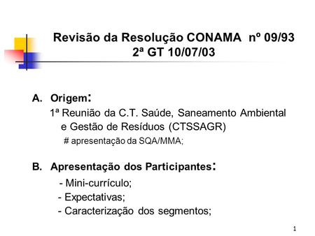 1 Revisão da Resolução CONAMA nº 09/93 2ª GT 10/07/03 A.Origem : 1ª Reunião da C.T. Saúde, Saneamento Ambiental e Gestão de Resíduos (CTSSAGR) # apresentação.