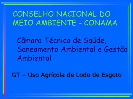 GT – Uso Agrícola de Lodo de Esgoto Câmara Técnica de Saúde, Saneamento Ambiental e Gestão Ambiental CONSELHO NACIONAL DO MEIO AMBIENTE - CONAMA.