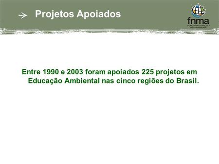 Projetos Apoiados Entre 1990 e 2003 foram apoiados 225 projetos em Educação Ambiental nas cinco regiões do Brasil.