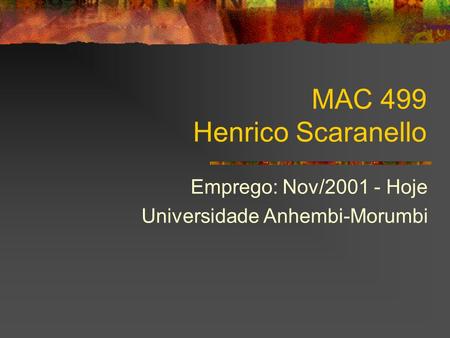 MAC 499 Henrico Scaranello Emprego: Nov/2001 - Hoje Universidade Anhembi-Morumbi.