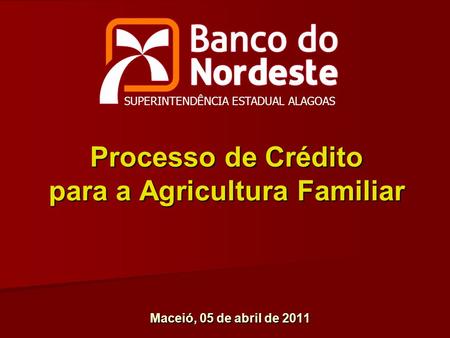 Processo de Crédito para a Agricultura Familiar Maceió, 05 de abril de 2011 SUPERINTENDÊNCIA ESTADUAL ALAGOAS.