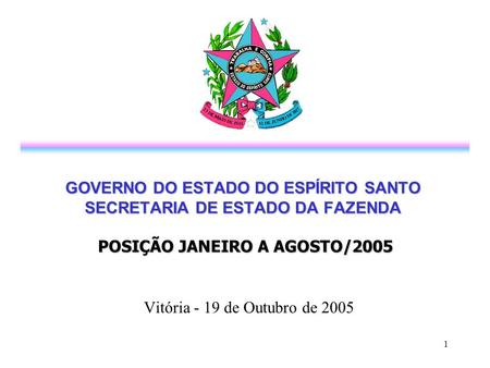 1 GOVERNO DO ESTADO DO ESPÍRITO SANTO SECRETARIA DE ESTADO DA FAZENDA POSIÇÃO JANEIRO A AGOSTO/2005 Vitória - 19 de Outubro de 2005.