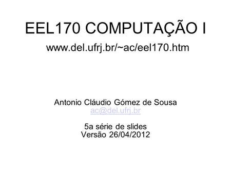 EEL170 COMPUTAÇÃO I  Antonio Cláudio Gómez de Sousa 5a série de slides Versão 26/04/2012.