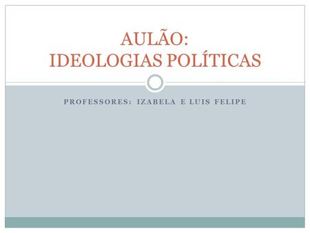 PROFESSORES: IZABELA E LUIS FELIPE AULÃO: IDEOLOGIAS POLÍTICAS.