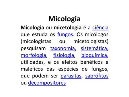 Micologia Micologia ou micetologia é a ciência que estuda os fungos. Os micólogos (micologistas ou micetologistas) pesquisam taxonomia, sistemática, morfologia,