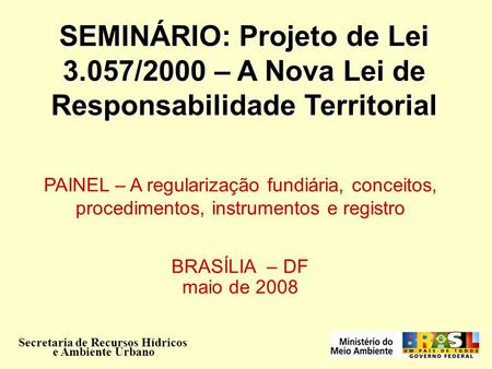 SEMINÁRIO: Projeto de Lei 3.057/2000 – A Nova Lei de Responsabilidade Territorial Secretaria de Recursos Hídricos e Ambiente Urbano PAINEL – A regularização.