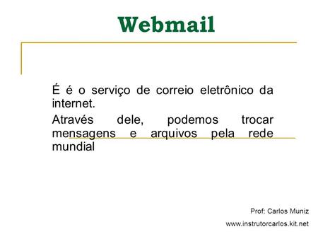 Webmail É é o serviço de correio eletrônico da internet. Através dele, podemos trocar mensagens e arquivos pela rede mundial Prof: Carlos Muniz www.instrutorcarlos.kit.net.