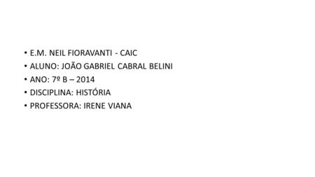 E.M. NEIL FIORAVANTI - CAIC ALUNO: JOÃO GABRIEL CABRAL BELINI ANO: 7º B – 2014 DISCIPLINA: HISTÓRIA PROFESSORA: IRENE VIANA.