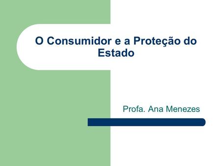 O Consumidor e a Proteção do Estado Profa. Ana Menezes.