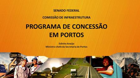 SENADO FEDERAL COMISSÃO DE INFRAESTRUTURA PROGRAMA DE CONCESSÃO EM PORTOS Edinho Araújo Ministro-chefe da Secretaria de Portos 1.