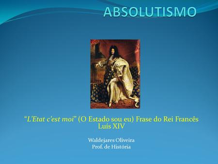 “L’Etat c’est moi” (O Estado sou eu) Frase do Rei Francês Luís XIV