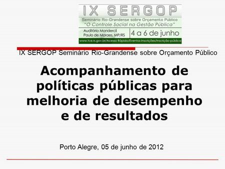 Porto Alegre, 05 de junho de 2012 Acompanhamento de políticas públicas para melhoria de desempenho e de resultados IX SERGOP Seminário Rio-Grandense sobre.