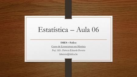 Estatística – Aula 06 IMES – Fafica Curso de Licenciatura em História Prof. MSc. Fabricio Eduardo Ferreira