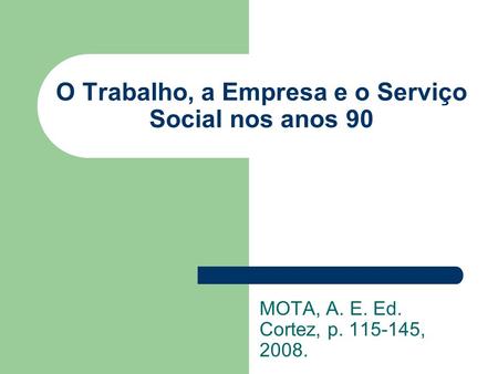 O Trabalho, a Empresa e o Serviço Social nos anos 90 MOTA, A. E. Ed. Cortez, p. 115-145, 2008.