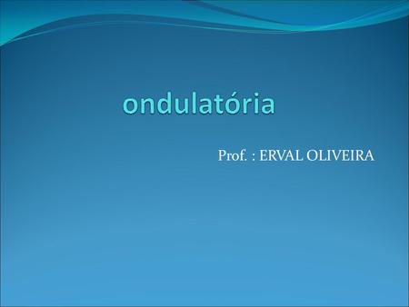 Ondulatória Prof. : ERVAL OLIVEIRA.