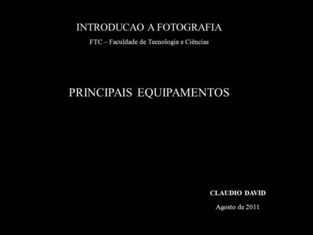 INTRODUCAO A FOTOGRAFIA FTC – Faculdade de Tecnologia e Ciências PRINCIPAIS EQUIPAMENTOS CLAUDIO DAVID Agosto de 2011.