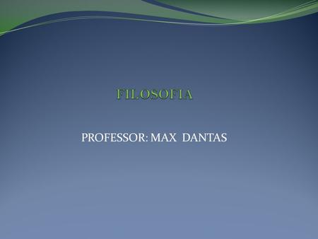 FILOSOFIA PROFESSOR: MAX DANTAS.
