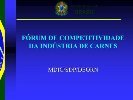 República Federativa do República Federativa do BRASIL BRASIL ‘ FÓRUM DE COMPETITIVIDADE DA INDÚSTRIA DE CARNES MDIC/SDP/DEORN.