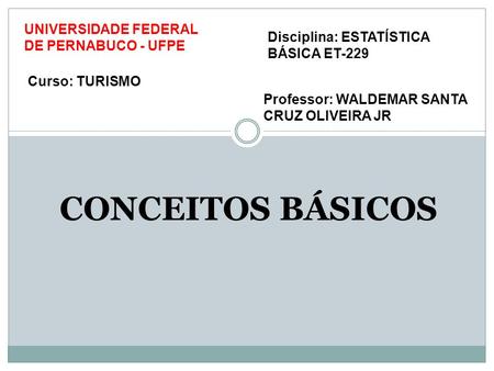 Professor: WALDEMAR SANTA CRUZ OLIVEIRA JR CONCEITOS BÁSICOS UNIVERSIDADE FEDERAL DE PERNABUCO - UFPE Curso: TURISMO Disciplina: ESTATÍSTICA BÁSICA ET-229.