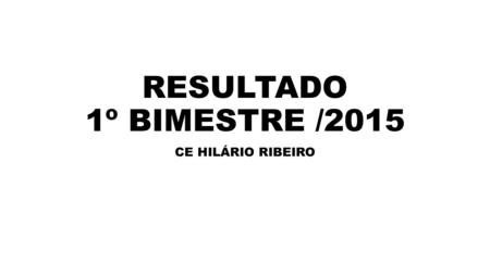 RESULTADO 1º BIMESTRE /2015 CE HILÁRIO RIBEIRO.