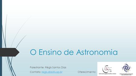 O Ensino de Astronomia Palestrante: Régis Santos Dias Contato: