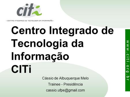 W w w. c i t i. o r g. b r Centro Integrado de Tecnologia da Informação CITi Cássio de Albuquerque Melo Trainee - Presidência