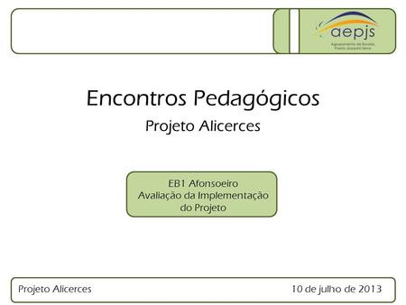 Projeto Alicerces10 de julho de 2013 EB1 Afonsoeiro Avaliação da Implementação do Projeto Encontros Pedagógicos Projeto Alicerces.