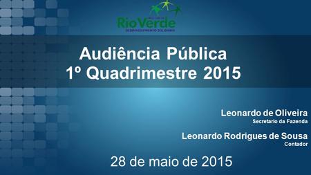 Audiência Pública 1º Quadrimestre 2015 Leonardo Rodrigues de Sousa Contador 28 de maio de 2015 Leonardo de Oliveira Secretario da Fazenda.