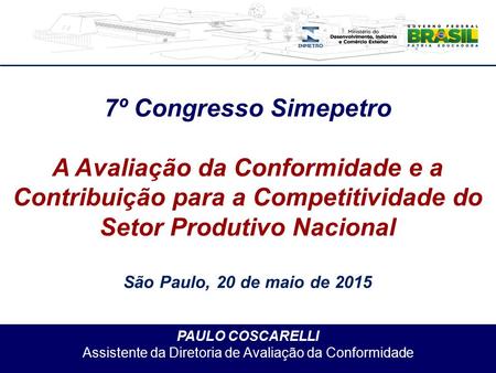 PAULO COSCARELLI Assistente da Diretoria de Avaliação da Conformidade 7º Congresso Simepetro A Avaliação da Conformidade e a Contribuição para a Competitividade.