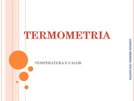 TERMOMETRIA TEMPERATURA E CALOR ADENAIR BEZERRA DOS SANTOS.