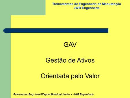 Palestrante: Eng. José Wagner Braidotti Junior - JWB Engenharia Treinamentos de Engenharia de Manutenção JWB Engenharia GAV Gestão de Ativos Orientada.