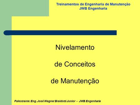 Palestrante: Eng. José Wagner Braidotti Junior - JWB Engenharia Treinamentos de Engenharia de Manutenção JWB Engenharia Nivelamento de Conceitos de Manutenção.