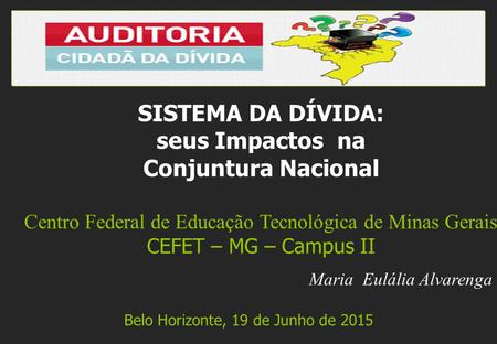 Maria Eulália Alvarenga Belo Horizonte, 19 de Junho de 2015 SISTEMA DA DÍVIDA: seus Impactos na Conjuntura Nacional Centro Federal de Educação Tecnológica.