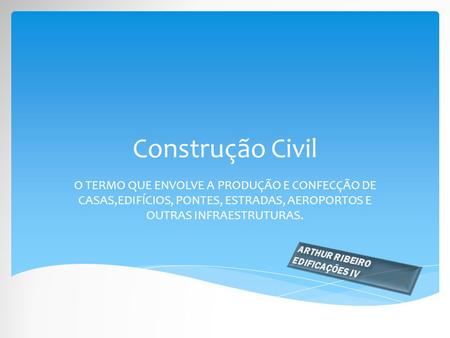 Construção Civil O TERMO QUE ENVOLVE A PRODUÇÃO E CONFECÇÃO DE CASAS,EDIFÍCIOS, PONTES, ESTRADAS, AEROPORTOS E OUTRAS INFRAESTRUTURAS. ARTHUR RIBEIRO EDIFICAÇÕES.