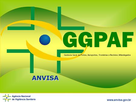 GGPAF ANVISA www.anvisa.gov.br Gerência Geral de Portos, Aeroportos, Fronteiras e Recintos Alfandegados ANVISA www.anvisa.gov.br.