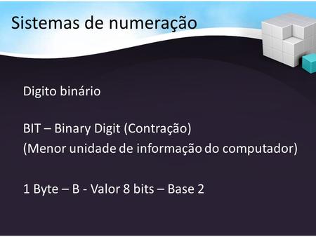 Sistemas de numeração Digito binário BIT – Binary Digit (Contração) (Menor unidade de informação do computador) 1 Byte – B - Valor 8 bits – Base 2.