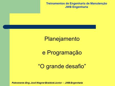Palestrante: Eng. José Wagner Braidotti Junior - JWB Engenharia Treinamentos de Engenharia de Manutenção JWB Engenharia Planejamento e Programação “O grande.