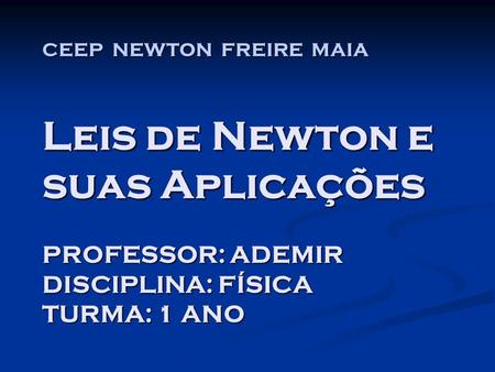 CEEP NEWTON FREIRE MAIA Leis de Newton e suas Aplicações PROFESSOR: ADEMIR DISCIPLINA: FÍSICA TURMA: 1 ANO.