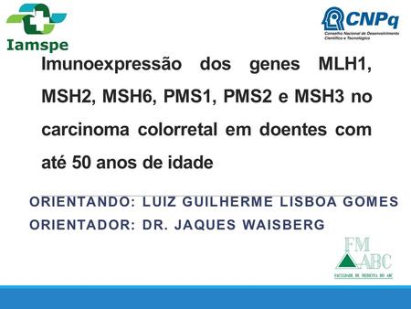Imunoexpressão dos genes MLH1, MSH2, MSH6, PMS1, PMS2 e MSH3 no carcinoma colorretal em doentes com até 50 anos de idade OrientaNdo: Luiz Guilherme Lisboa.