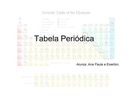 Tabela Periódica Alunos: Ana Paula e Ewerton.. Tabela Periódica Ordenamento dos elementos conhecidos de acordo com as suas propriedades físicas e químicas,