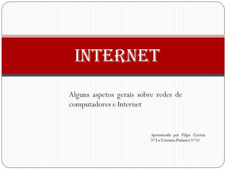 Alguns aspetos gerais sobre redes de computadores e Internet Internet Apresentado por Filipa Correia Nº2 e Cristiana Pinheiro Nº10.