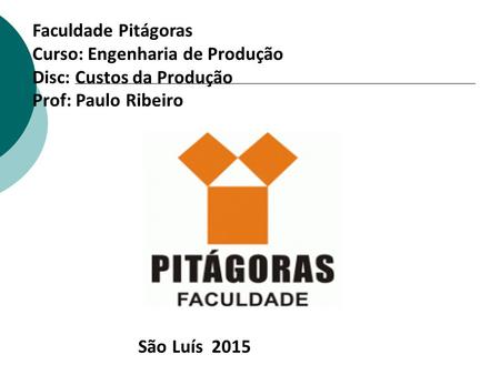 Faculdade Pitágoras Curso: Engenharia de Produção Disc: Custos da Produção Prof: Paulo Ribeiro São Luís 2015.
