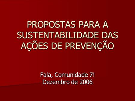 PROPOSTAS PARA A SUSTENTABILIDADE DAS AÇÕES DE PREVENÇÃO Fala, Comunidade 7! Dezembro de 2006.