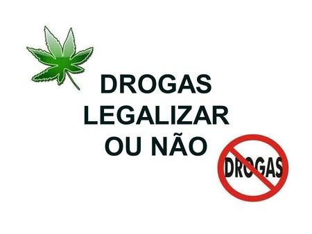 DROGAS LEGALIZAR OU NÃO