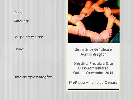 Seminários de “Ética e Administração” Disciplina: Filosofia e Ética Curso Administração Outubro/novembro 2014 Profº Luiz Antonio de Oliveira Título: Autor(es):
