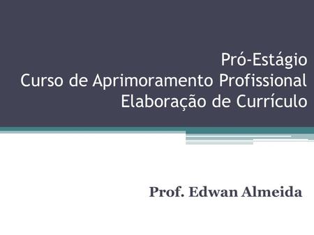 Pró-Estágio Curso de Aprimoramento Profissional Elaboração de Currículo Prof. Edwan Almeida.