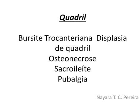 Quadril Bursite Trocanteriana Displasia de quadril Osteonecrose Sacroileíte Pubalgia Nayara T. C. Pereira.