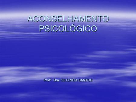 ACONSELHAMENTO PSICOLÓGICO Profª Dra. GILCINÉIA SANTOS