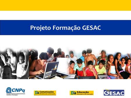 Projeto Formação GESAC. O Programa GESAC e seus Parceiros Foi criado pela Portaria MC 256, de 13/03/2002 e regulamentado pela Portaria MC 483, de 12/08/2008.